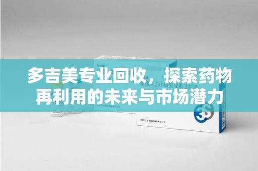 台州多吉美专业回收，探索药物再利用的未来与市场潜力