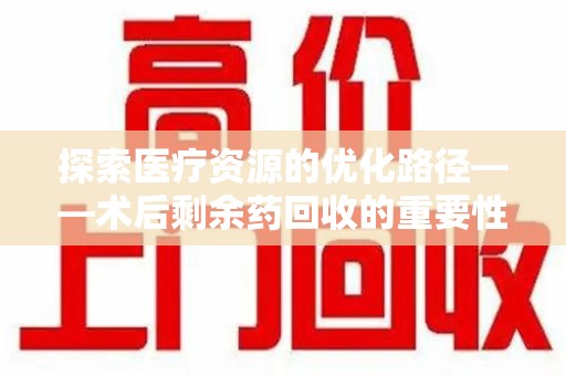 台州探索医疗资源的优化路径——术后剩余药回收的重要性与实践