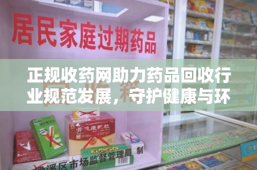 台州正规收药网助力药品回收行业规范发展，守护健康与环境