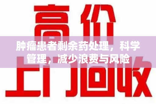 台州肿瘤患者剩余药处理，科学管理，减少浪费与风险