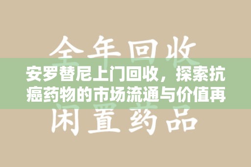 台州安罗替尼上门回收，探索抗癌药物的市场流通与价值再生