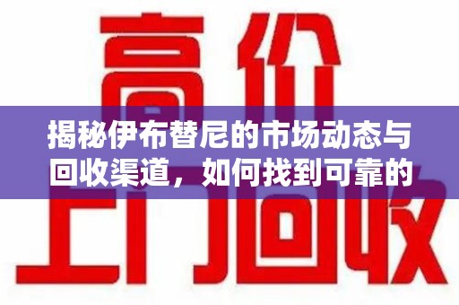 台州揭秘伊布替尼的市场动态与回收渠道，如何找到可靠的 伊布替尼回收电话