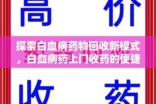 台州探索白血病药物回收新模式，白血病药上门收药的便捷与挑战