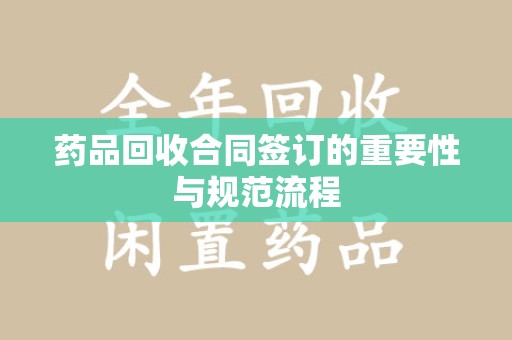 台州药品回收合同签订的重要性与规范流程