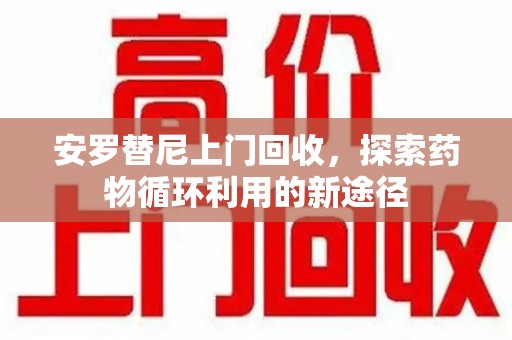 台州安罗替尼上门回收，探索药物循环利用的新途径