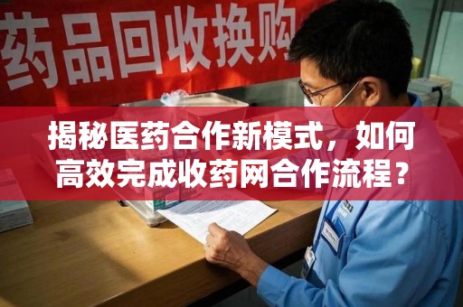 台州揭秘医药合作新模式，如何高效完成收药网合作流程？