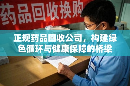 台州正规药品回收公司，构建绿色循环与健康保障的桥梁