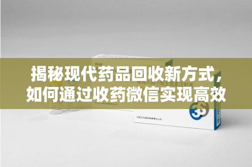 台州揭秘现代药品回收新方式，如何通过收药微信实现高效环保