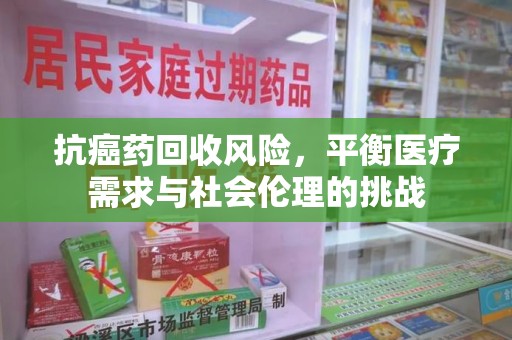 台州抗癌药回收风险，平衡医疗需求与社会伦理的挑战