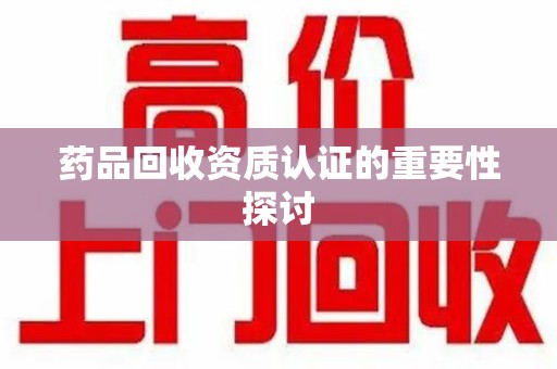 台州药品回收资质认证的重要性探讨