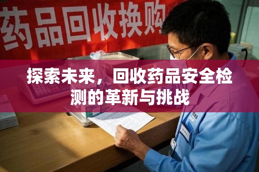 台州探索未来，回收药品安全检测的革新与挑战