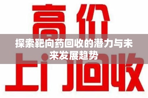 台州探索靶向药回收的潜力与未来发展趋势