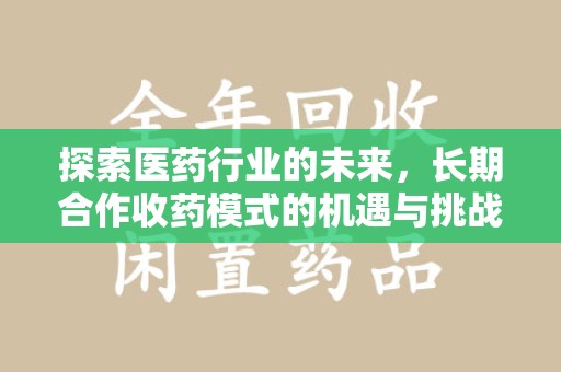 台州探索医药行业的未来，长期合作收药模式的机遇与挑战