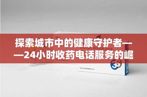 台州探索城市中的健康守护者——24小时收药电话服务的崛起