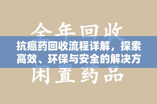 台州抗癌药回收流程详解，探索高效、环保与安全的解决方案