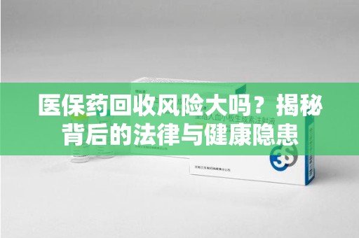 台州医保药回收风险大吗？揭秘背后的法律与健康隐患