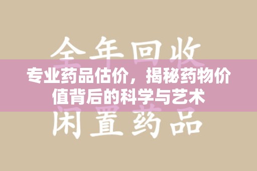 台州专业药品估价，揭秘药物价值背后的科学与艺术