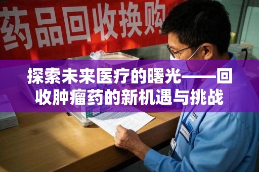台州探索未来医疗的曙光——回收肿瘤药的新机遇与挑战