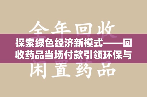 台州探索绿色经济新模式——回收药品当场付款引领环保与健康的双赢未来
