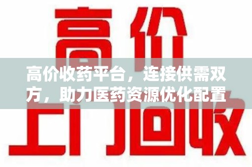 台州高价收药平台，连接供需双方，助力医药资源优化配置