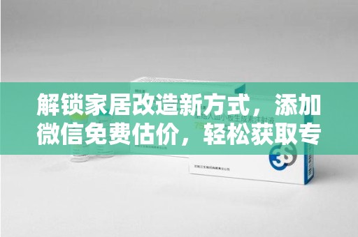 台州解锁家居改造新方式，添加微信免费估价，轻松获取专业建议