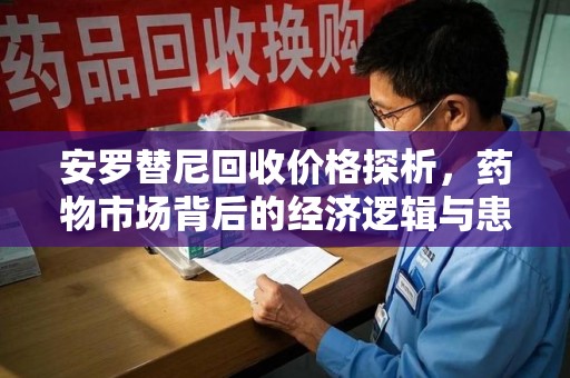 台州安罗替尼回收价格探析，药物市场背后的经济逻辑与患者选择