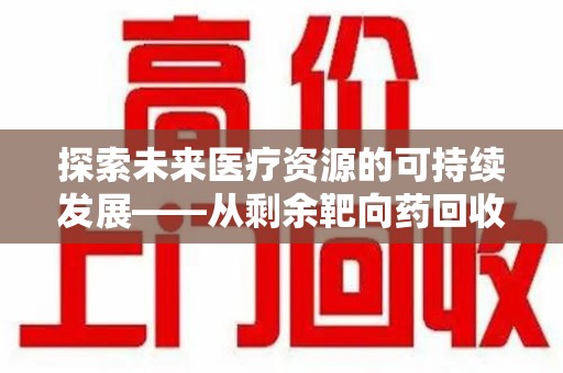 台州探索未来医疗资源的可持续发展——从剩余靶向药回收说起