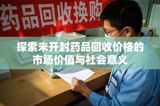 台州探索未开封药品回收价格的市场价值与社会意义