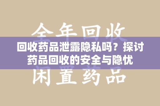 台州回收药品泄露隐私吗？探讨药品回收的安全与隐忧