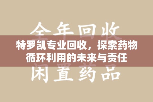台州特罗凯专业回收，探索药物循环利用的未来与责任