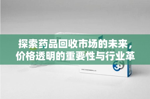 台州探索药品回收市场的未来，价格透明的重要性与行业革新