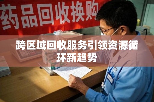 台州跨区域回收服务引领资源循环新趋势
