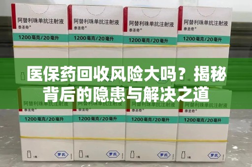 台州医保药回收风险大吗？揭秘背后的隐患与解决之道