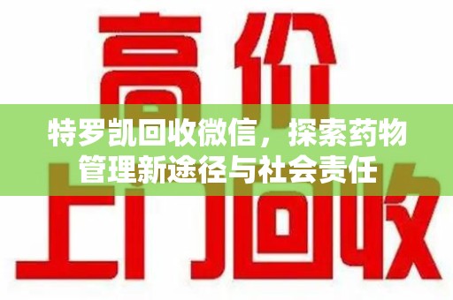 台州特罗凯回收微信，探索药物管理新途径与社会责任