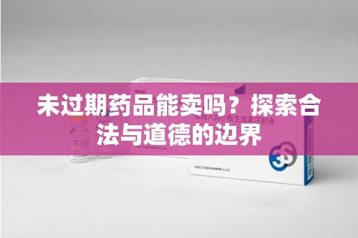 台州未过期药品能卖吗？探索合法与道德的边界