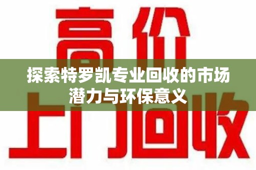 台州探索特罗凯专业回收的市场潜力与环保意义