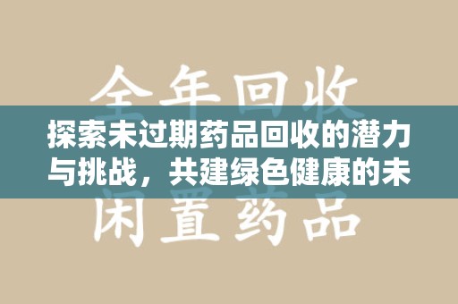 台州探索未过期药品回收的潜力与挑战，共建绿色健康的未来
