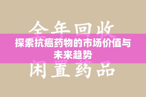 台州探索抗癌药物的市场价值与未来趋势