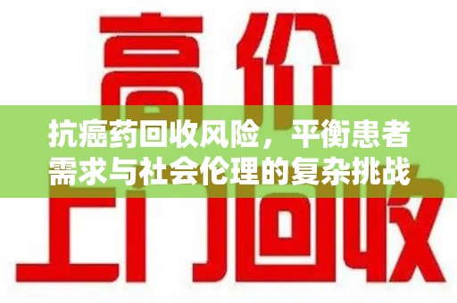 台州抗癌药回收风险，平衡患者需求与社会伦理的复杂挑战