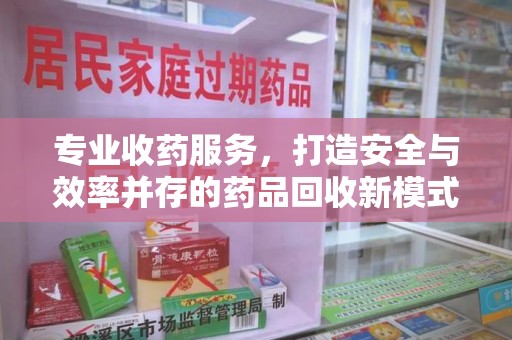 台州专业收药服务，打造安全与效率并存的药品回收新模式