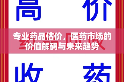 台州专业药品估价，医药市场的价值解码与未来趋势