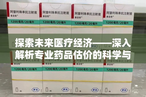台州探索未来医疗经济——深入解析专业药品估价的科学与艺术