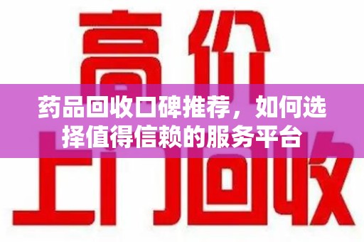 台州药品回收口碑推荐，如何选择值得信赖的服务平台