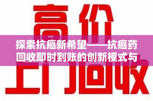 台州探索抗癌新希望——抗癌药回收即时到账的创新模式与社会价值