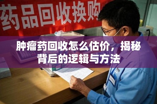 台州肿瘤药回收怎么估价，揭秘背后的逻辑与方法