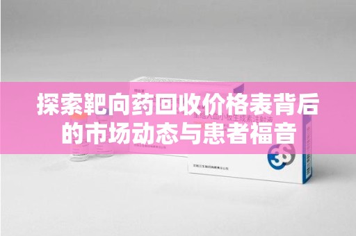 台州探索靶向药回收价格表背后的市场动态与患者福音