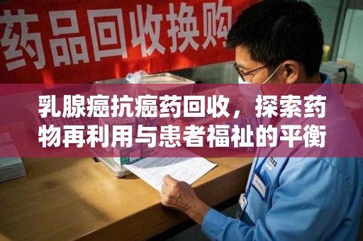 台州乳腺癌抗癌药回收，探索药物再利用与患者福祉的平衡点