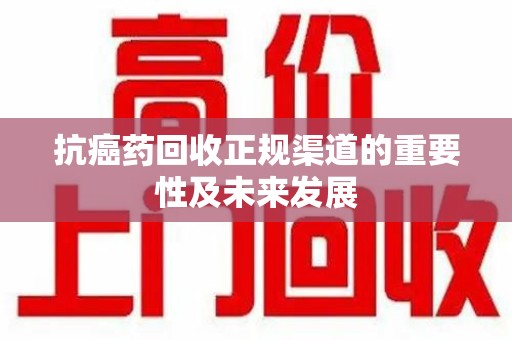 台州抗癌药回收正规渠道的重要性及未来发展